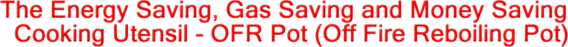 The Energy Saving, Gas Saving and Money Saving Cooking Utensil - OFR Pot (Off Fire Reboiling Pot)